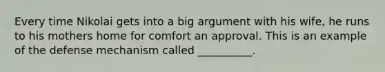Every time Nikolai gets into a big argument with his wife, he runs to his mothers home for comfort an approval. This is an example of the defense mechanism called __________.