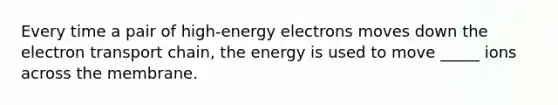 Every time a pair of high-energy electrons moves down the electron transport chain, the energy is used to move _____ ions across the membrane.