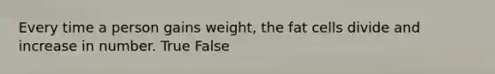 Every time a person gains weight, the fat cells divide and increase in number. True False