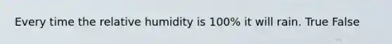 Every time the relative humidity is 100% it will rain. True False