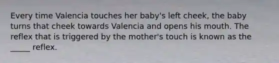 Every time Valencia touches her baby's left cheek, the baby turns that cheek towards Valencia and opens his mouth. The reflex that is triggered by the mother's touch is known as the _____ reflex.