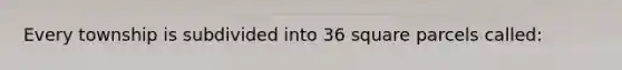 Every township is subdivided into 36 square parcels called: