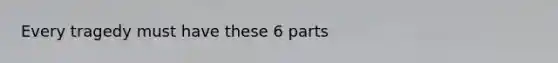 Every tragedy must have these 6 parts