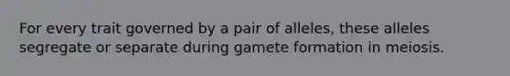 For every trait governed by a pair of alleles, these alleles segregate or separate during gamete formation in meiosis.