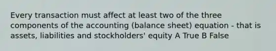 Every transaction must affect at least two of the three components of the accounting (balance sheet) equation - that is assets, liabilities and stockholders' equity A True B False