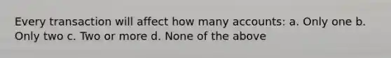 Every transaction will affect how many accounts: a. Only one b. Only two c. Two or more d. None of the above