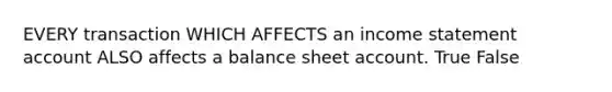 EVERY transaction WHICH AFFECTS an <a href='https://www.questionai.com/knowledge/kCPMsnOwdm-income-statement' class='anchor-knowledge'>income statement</a> account ALSO affects a balance sheet account. True False