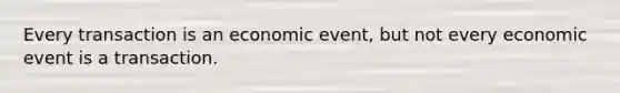 Every transaction is an economic event, but not every economic event is a transaction.