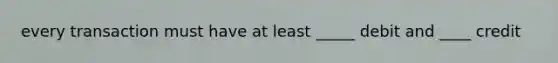 every transaction must have at least _____ debit and ____ credit