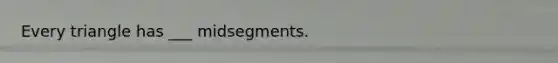 Every triangle has ___ midsegments.