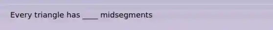 Every triangle has ____ midsegments