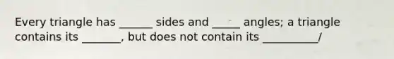 Every triangle has ______ sides and _____ angles; a triangle contains its _______, but does not contain its __________/