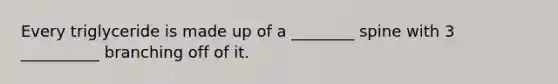 Every triglyceride is made up of a ________ spine with 3 __________ branching off of it.