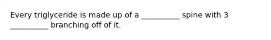 Every triglyceride is made up of a __________ spine with 3 __________ branching off of it.