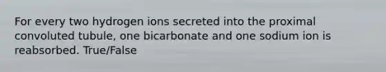 For every two hydrogen ions secreted into the proximal convoluted tubule, one bicarbonate and one sodium ion is reabsorbed. True/False