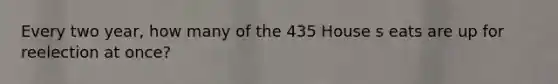 Every two year, how many of the 435 House s eats are up for reelection at once?