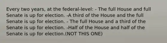 Every two years, at the federal-level: - The full House and full Senate is up for election. -A third of the House and the full Senate is up for election. - The full House and a third of the Senate is up for election. -Half of the House and half of the Senate is up for election.(NOT THIS ONE)