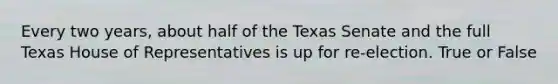 Every two years, about half of the Texas Senate and the full Texas House of Representatives is up for re-election. True or False