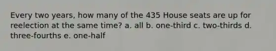 Every two years, how many of the 435 House seats are up for reelection at the same time? a. all b. one-third c. two-thirds d. three-fourths e. one-half