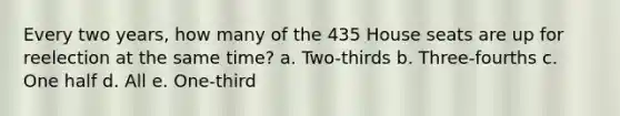 Every two years, how many of the 435 House seats are up for reelection at the same time? a. Two-thirds b. Three-fourths c. One half d. All e. One-third