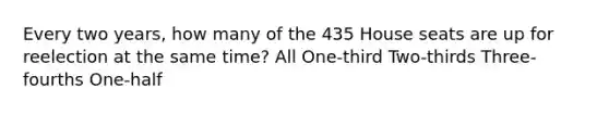 Every two years, how many of the 435 House seats are up for reelection at the same time? All One-third Two-thirds Three-fourths One-half