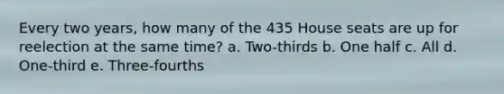 Every two years, how many of the 435 House seats are up for reelection at the same time? a. Two-thirds b. One half c. All d. One-third e. Three-fourths