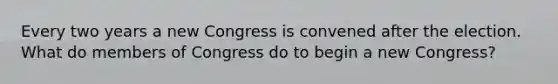 Every two years a new Congress is convened after the election. What do members of Congress do to begin a new Congress?