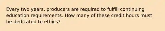 Every two years, producers are required to fulfill continuing education requirements. How many of these credit hours must be dedicated to ethics?