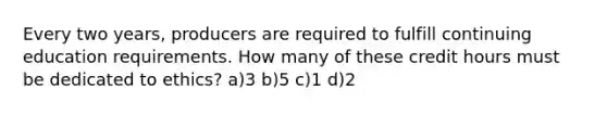 Every two years, producers are required to fulfill continuing education requirements. How many of these credit hours must be dedicated to ethics? a)3 b)5 c)1 d)2