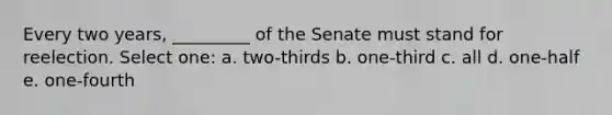 Every two years, _________ of the Senate must stand for reelection. Select one: a. two-thirds b. one-third c. all d. one-half e. one-fourth