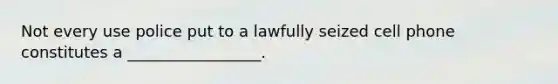 Not every use police put to a lawfully seized cell phone constitutes a _________________.