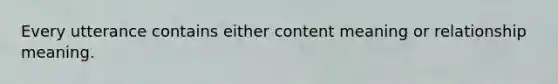Every utterance contains either content meaning or relationship meaning.