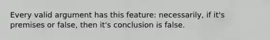 Every valid argument has this feature: necessarily, if it's premises or false, then it's conclusion is false.