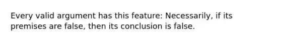 Every valid argument has this feature: Necessarily, if its premises are false, then its conclusion is false.