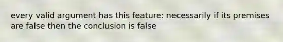 every valid argument has this feature: necessarily if its premises are false then the conclusion is false