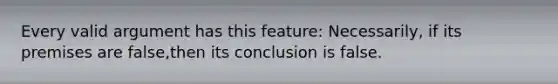 Every valid argument has this feature: Necessarily, if its premises are false,then its conclusion is false.