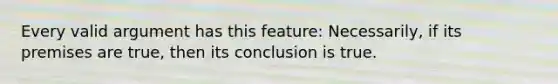 Every valid argument has this feature: Necessarily, if its premises are true, then its conclusion is true.