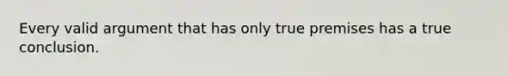 Every valid argument that has only true premises has a true conclusion.