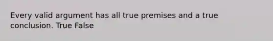 Every valid argument has all true premises and a true conclusion. True False