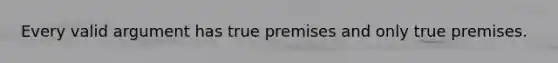 Every valid argument has true premises and only true premises.