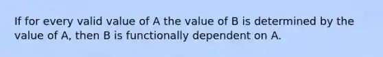 If for every valid value of A the value of B is determined by the value of A, then B is functionally dependent on A.