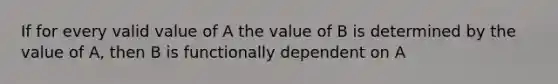 If for every valid value of A the value of B is determined by the value of A, then B is functionally dependent on A