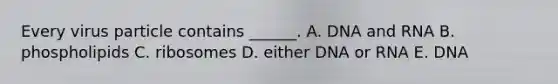 Every virus particle contains ______. A. DNA and RNA B. phospholipids C. ribosomes D. either DNA or RNA E. DNA