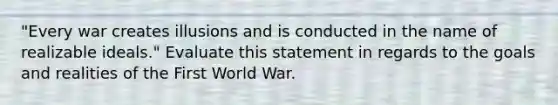 "Every war creates illusions and is conducted in the name of realizable ideals." Evaluate this statement in regards to the goals and realities of the First World War.