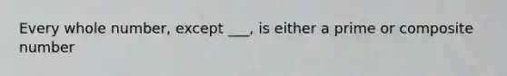 Every whole number, except ___, is either a prime or composite number