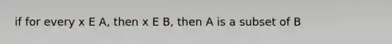 if for every x E A, then x E B, then A is a subset of B