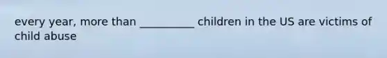 every year, more than __________ children in the US are victims of child abuse