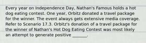 Every year on Independence Day, Nathan's Famous holds a hot dog eating contest. One year, Orbitz donated a travel package for the winner. The event always gets extensive media coverage. Refer to Scenario 17.3. Orbitz's donation of a travel package for the winner of Nathan's Hot Dog Eating Contest was most likely an attempt to generate positive _______.