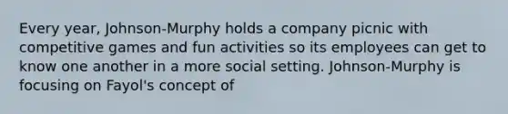 Every year, Johnson-Murphy holds a company picnic with competitive games and fun activities so its employees can get to know one another in a more social setting. Johnson-Murphy is focusing on Fayol's concept of