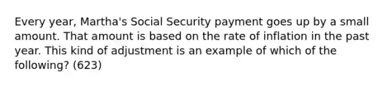 Every year, Martha's Social Security payment goes up by a small amount. That amount is based on the rate of inflation in the past year. This kind of adjustment is an example of which of the following? (623)